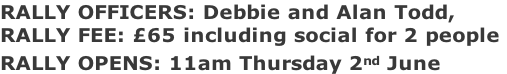 RALLY OFFICERS: Debbie and Alan Todd,   RALLY FEE: £65 including social for 2 people  RALLY OPENS: 11am Thursday 2nd June