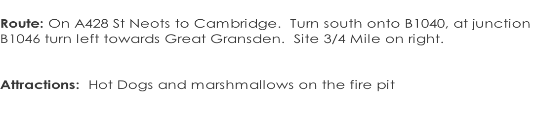 Route: On A428 St Neots to Cambridge.  Turn south onto B1040, at junction  B1046 turn left towards Great Gransden.  Site 3/4 Mile on right.    Attractions:  Hot Dogs and marshmallows on the fire pit