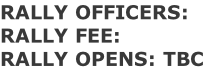 RALLY OFFICERS:  RALLY FEE:   RALLY OPENS: TBC