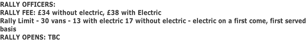 RALLY OFFICERS:  RALLY FEE: £34 without electric, £38 with Electric Rally Limit - 30 vans - 13 with electric 17 without electric - electric on a first come, first served  basis RALLY OPENS: TBC